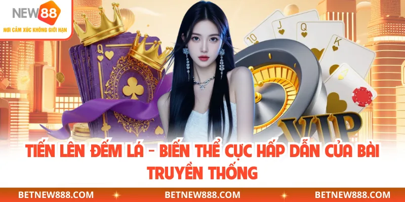 Tiến Lên Đếm Lá - Biến Thể Cực Hấp Dẫn Của Bài Truyền Thống
